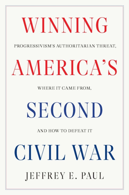 Winning the Second Civil War: Progressivism's Authoritarian Threat, Where It Came from, and How to Defeat It