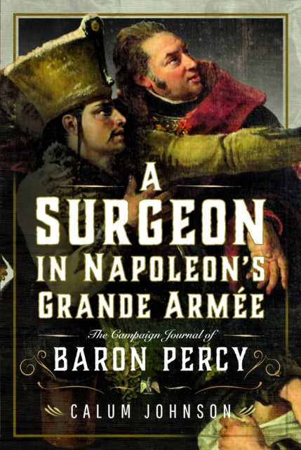 A Surgeon in Napoleon’s Grande Armee: The Campaign Journal of Baron Percy