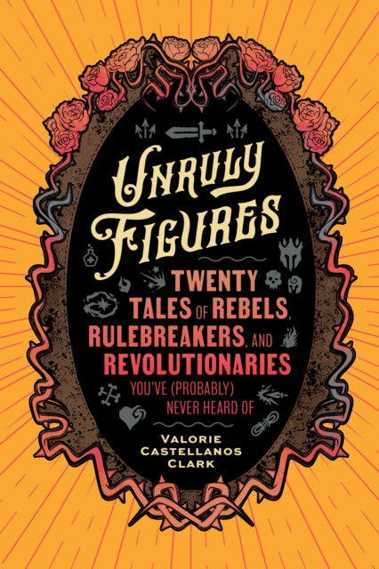 Unruly Figures: Twenty Tales of Rebels, Rulebreakers, and Revolutionaries You've (Probably) Never Heard Of