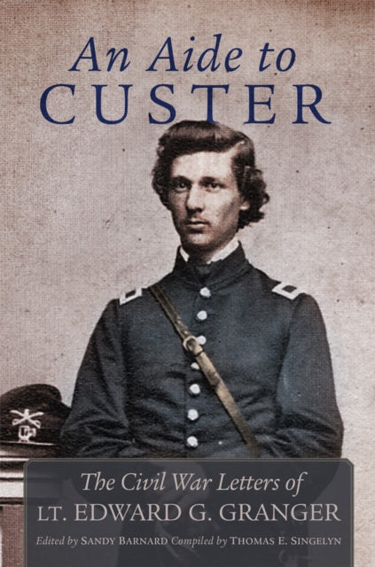 An Aide to Custer: The Civil War Letters of Lt. Edward G. Granger