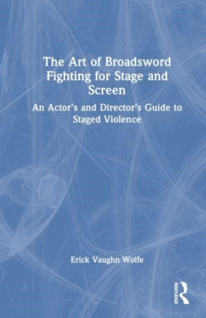 The Art of Broadsword Fighting for Stage and Screen: An Actor’s and Director’s Guide to Staged Violence