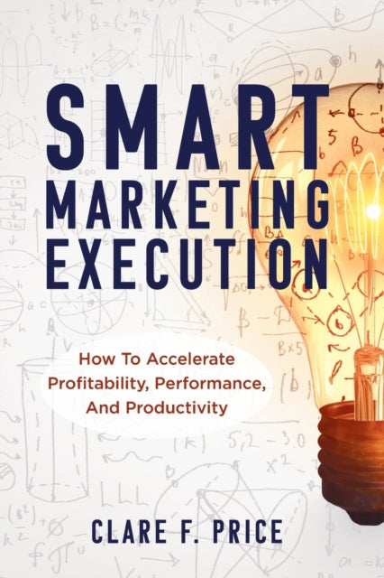 Smart Marketing Execution: How to Accelerate Profitability, Performance, and Productivity