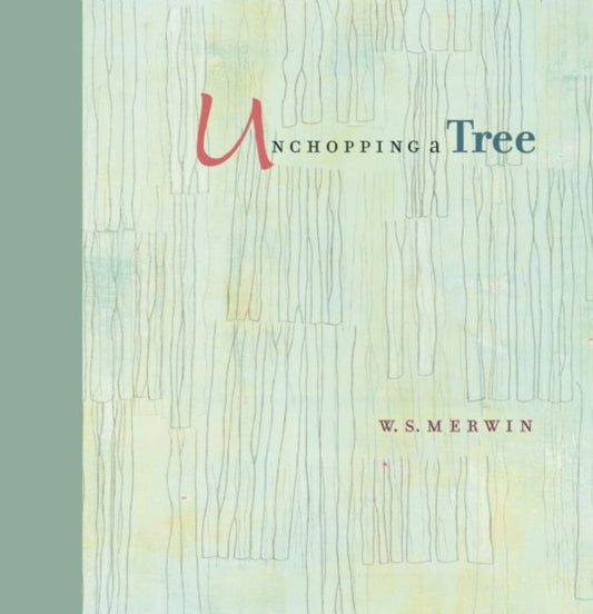 Unchopping a Tree: An intimate, beautifully illustrated gift edition of poet laureate W. S. Merwin's wondrous story about how to resurrect a fallen tree