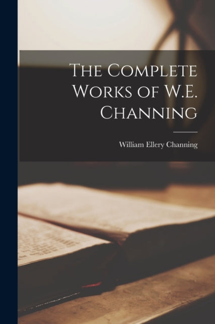 The Complete Works of W.E. Channing