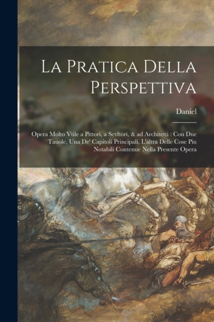 La pratica della perspettiva: Opera molto vtile a pittori, a scvltori, & ad architetti: con due tauole, una de' capitoli principali, l'altra delle cose piu notabili contenue nella presente opera