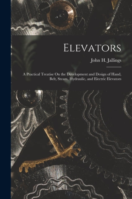 Elevators: A Practical Treatise On the Development and Design of Hand, Belt, Steam, Hydraulic, and Electric Elevators