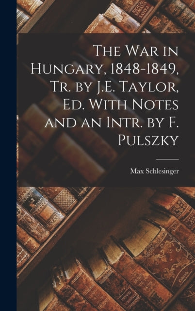 The War in Hungary, 1848-1849, Tr. by J.E. Taylor, Ed. With Notes and an Intr. by F. Pulszky