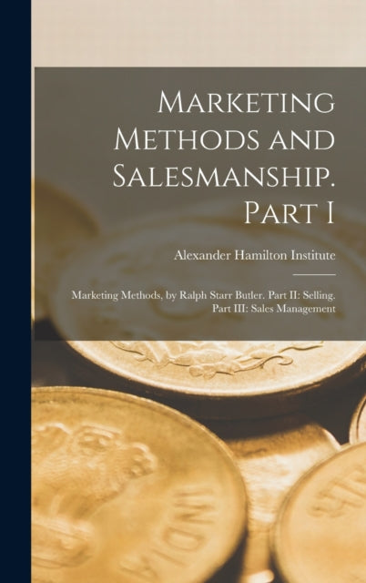 Marketing Methods and Salesmanship. Part I: Marketing Methods, by Ralph Starr Butler. Part II: Selling. Part III: Sales Management