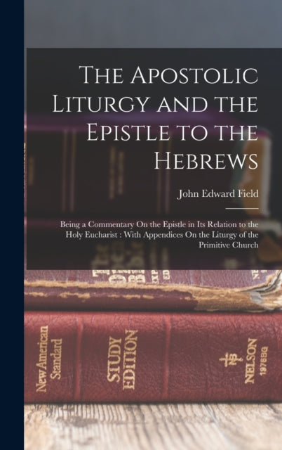 The Apostolic Liturgy and the Epistle to the Hebrews: Being a Commentary On the Epistle in Its Relation to the Holy Eucharist: With Appendices On the Liturgy of the Primitive Church