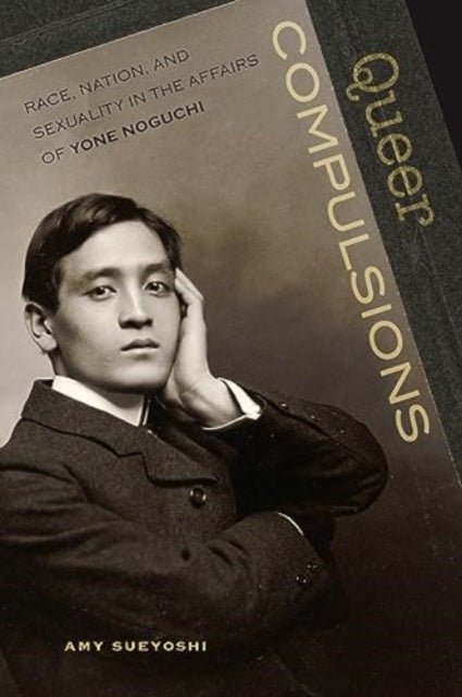 Queer Compulsions: Race, Nation, and Sexuality in the Affairs of Yone Noguchi