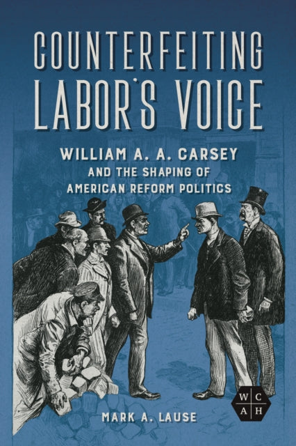 Counterfeiting Labor's Voice: William A. A. Carsey and the Shaping of American Reform Politics