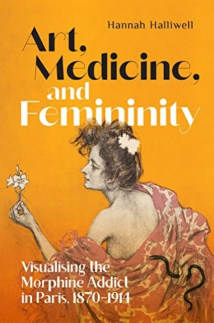 Art, Medicine, and Femininity: Visualising the Morphine Addict in Paris, 1870–1914