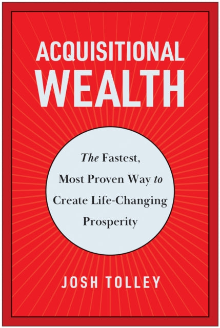 Acquisitional Wealth: The Fastest, Most Proven Way to Create Life-Changing Prosperity