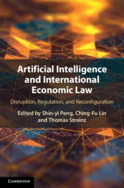 Artificial Intelligence and International Economic Law: Disruption, Regulation, and Reconfiguration