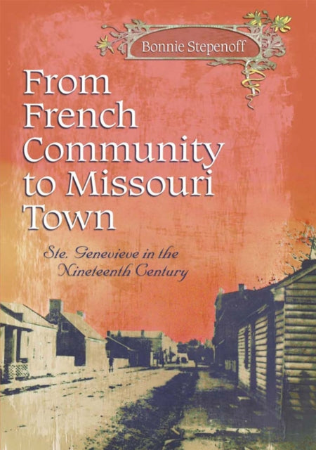 From French Community to Missouri Town Volume 1: Ste. Genevieve in the Nineteenth Century