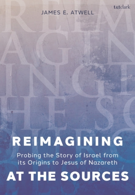 Reimagining at the Sources: Probing the Story of Israel from its Origins to Jesus of Nazareth