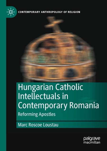 Hungarian Catholic Intellectuals in Contemporary Romania: Reforming Apostles