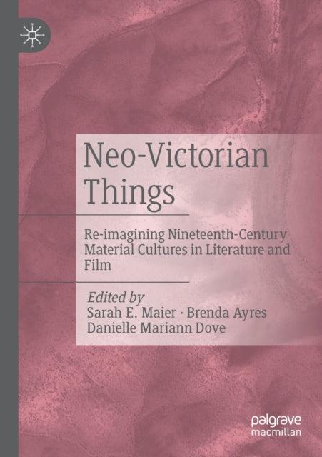 Neo-Victorian Things: Re-imagining Nineteenth-Century Material Cultures in Literature and Film