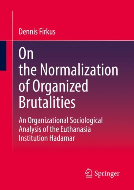 On the Normalization of Organized Brutalities: An Organizational Sociological Analysis of the Euthanasia Institution Hadamar