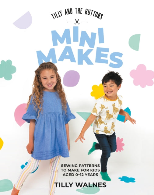 Tilly and the Buttons: Mini Makes: Sewing Patterns to Make for Kids Aged 0–12 Years