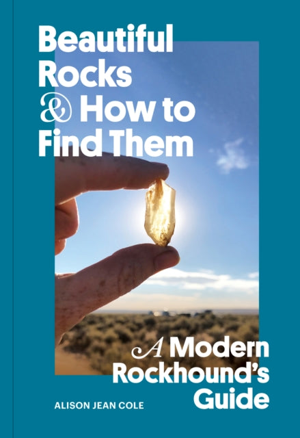 Beautiful Rocks and How to Find Them: A Modern Rockhound's Guide