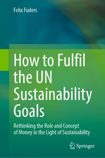 How to Fulfil the UN Sustainability Goals: Rethinking the Role and Concept of Money in the Light of Sustainability