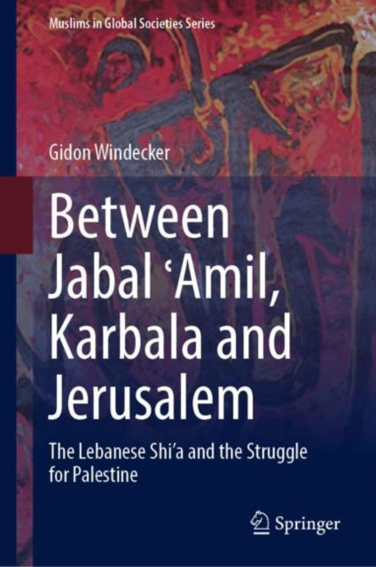 Between Jabal ?Amil, Karbala and Jerusalem: The Lebanese Shi‘a and the Struggle for Palestine
