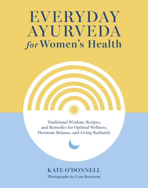 Everyday Ayurveda for Women's Health: Traditional Wisdom, Recipes, and Remedies for Optimal Wellness, Hormone Balance,  and Living Radiantly