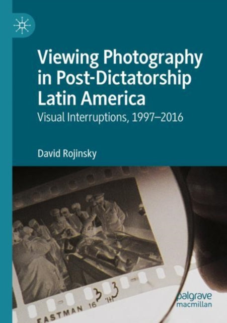 Viewing Photography in Post-Dictatorship Latin America: Visual Interruptions, 1997-2016