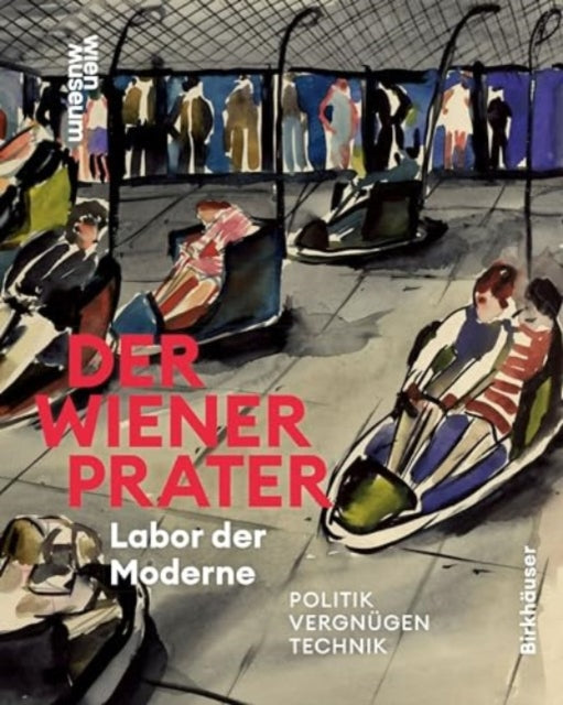 Der Wiener Prater. Labor der Moderne: Politik – Vergnugen – Technik