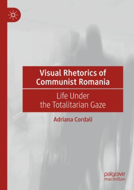 Visual Rhetorics of Communist Romania: Life Under the Totalitarian Gaze