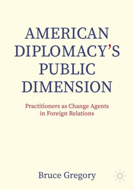 American Diplomacy’s Public Dimension: Practitioners as Change Agents in Foreign Relations