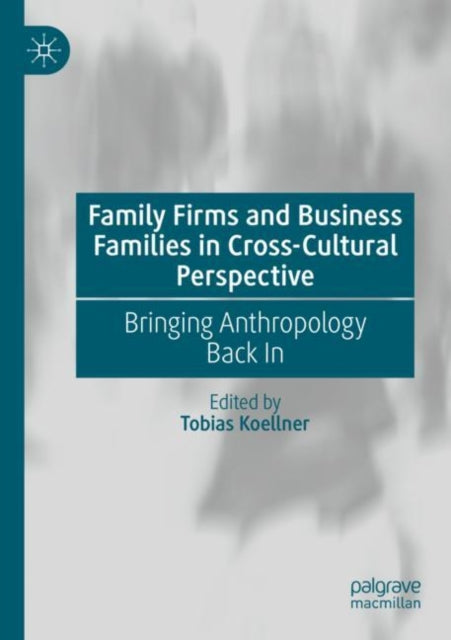 Family Firms and Business Families in Cross-Cultural Perspective: Bringing Anthropology Back In
