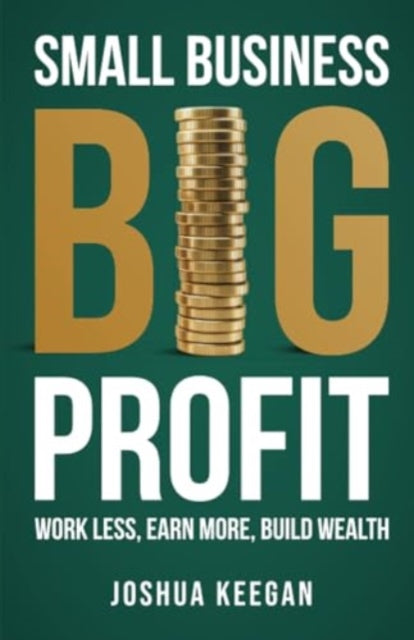 Small Business, Big Profit Profit: Work less, earn more, build wealth