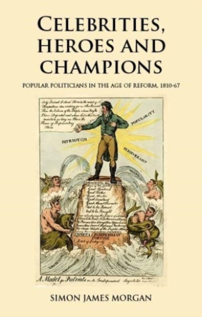 Celebrities, Heroes and Champions: Popular Politicians in the Age of Reform, 1810–67