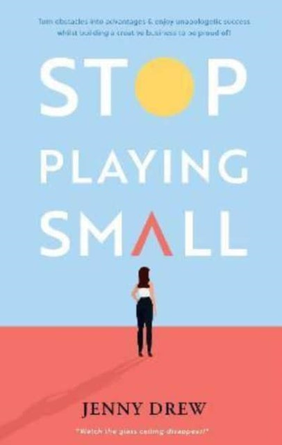 Stop Playing Small: Turn obstacles into advantages and enjoy unapologetic success whilst building a creative business to be proud of!