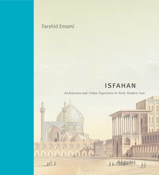 Isfahan: Architecture and Urban Experience in Early Modern Iran