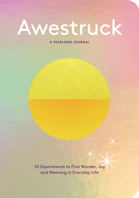 Awestruck: 52 Experiments to Find Wonder, Joy, and Meaning in Everyday Life--A Yearlong Journal