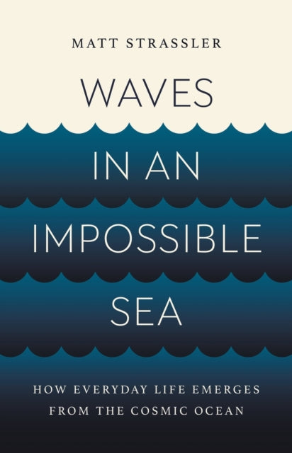 Waves in an Impossible Sea: How Everyday Life Emerges from the Cosmic Ocean