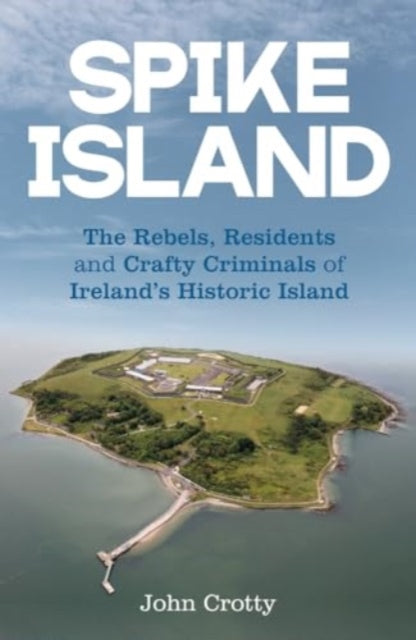 Spike Island: The Rebels, Residents & Crafty Criminals of Ireland’s Historic Island