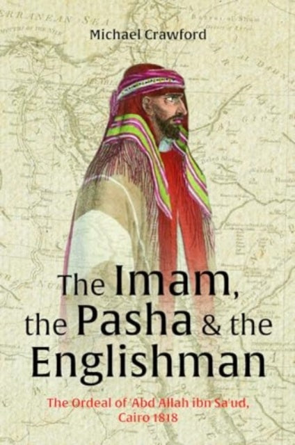 The Imam, The Pasha & The Englishman: The Ordeal of Abd Allah ibn Saud Cairo 1818