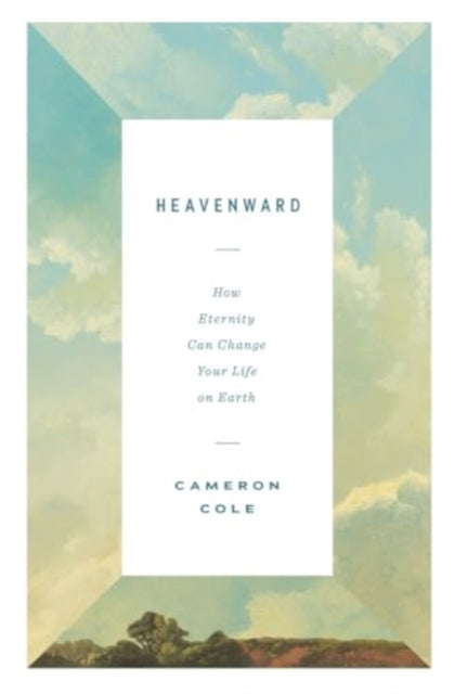 Heavenward: How Eternity Can Change Your Life on Earth