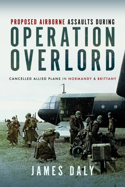 Proposed Airborne Assaults during Operation Overlord: Cancelled Allied Plans in Normandy and Brittany