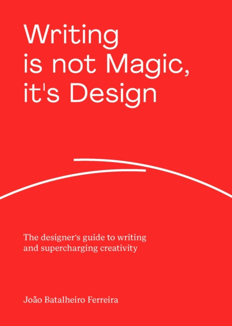 Writing is not Magic, it's Design: The designer’s guide to writing and supercharging creativity