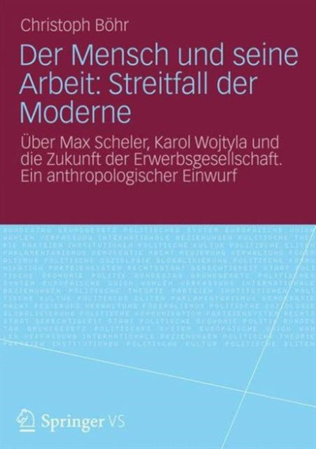 Der Mensch und seine Arbeit: Streitfall der Moderne: Uber Max Scheler, Karol Wojtyla und die Zukunft der Erwerbsgesellschaft. Ein anthropologischer Einwurf