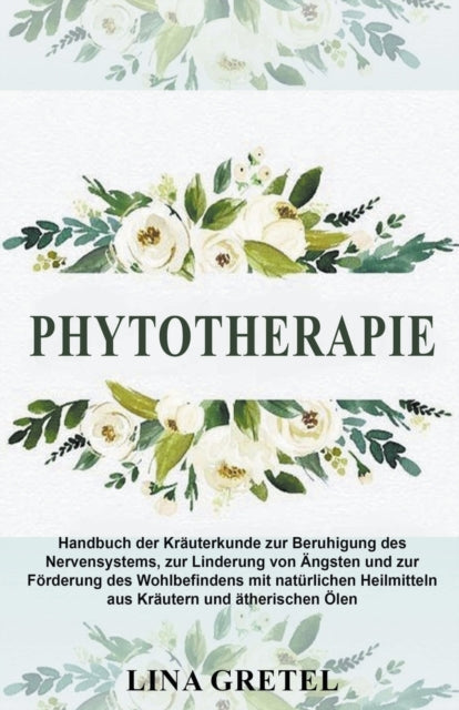 Phytotherapie: Handbuch der Krauterkunde zur Beruhigung des Nervensystems, zur Linderung von AEngsten und zur Foerderung des Wohlbefindens mit naturlichen Heilmitteln aus Krautern und atherischen OElen