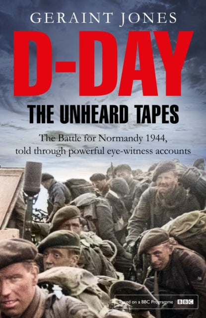 D-Day: The Unheard Tapes: Powerful Eye-witness Accounts of The Battle for Normandy 1944