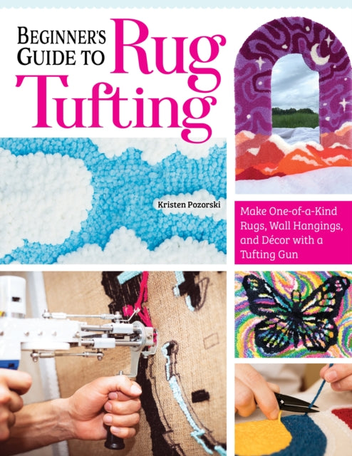 Beginner's Guide to Rug Tufting: Make One-of-a-Kind Rugs, Wall Hangings, and Decor with a Tufting Gun