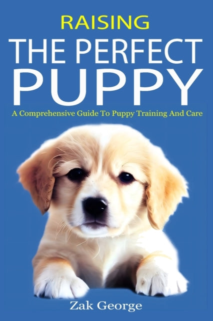 Raising the Perfect Puppy: A Comprehensive Guide to Puppy Training and Care