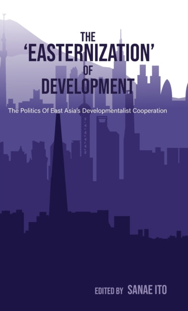 The ‘Easternization’ of Development: The politics of East Asia’s developmentalist cooperation